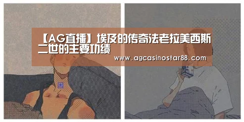 【AG直播】埃及的传奇法老拉美西斯二世的主要功绩(图3) AG入口