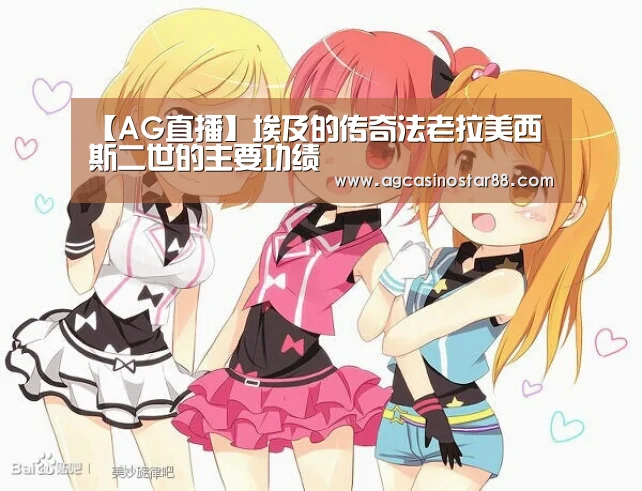 【AG直播】埃及的传奇法老拉美西斯二世的主要功绩(图2) AG直播