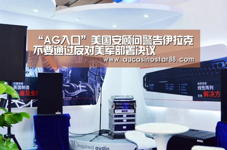 “AG入口”美国安顾问警告伊拉克不要通过反对美军部署决议(图1) AG综合