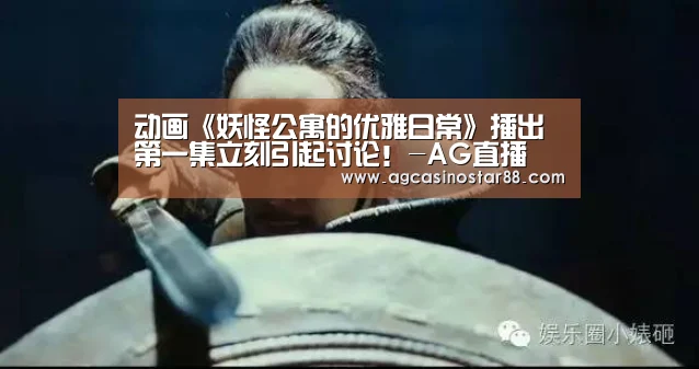 动画《妖怪公寓的优雅日常》播出第一集立刻引起讨论!-AG直播(图1) AG百家乐