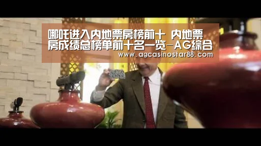 哪吒进入内地票房榜前十 内地票房成绩总榜单前十名一览-AG综合(图1) AG入口