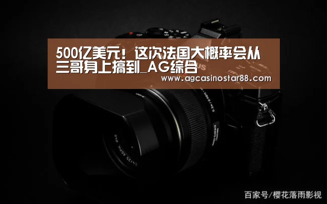 500亿美元!这次法国大概率会从三哥身上搞到_AG综合(图1) AG入口