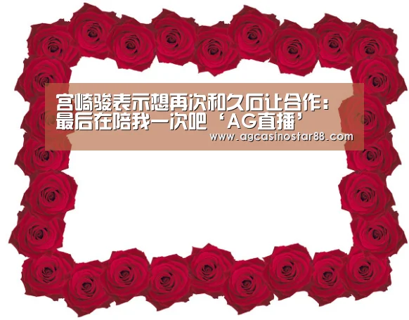 宫崎骏表示想再次和久石让合作:最后在陪我一次吧‘AG直播’(图3) AG入口